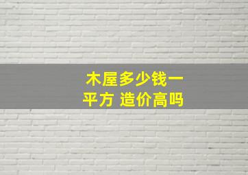 木屋多少钱一平方 造价高吗